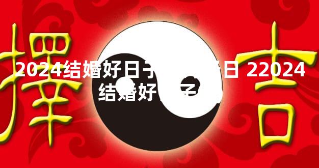 2024结婚好日子查询择日 22024结婚好日子(2)